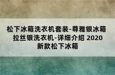 松下冰箱洗衣机套装-尊雅银冰箱+拉丝银洗衣机-详细介绍 2020新款松下冰箱